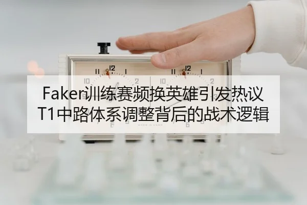Faker训练赛频换英雄引发热议 T1中路体系调整背后的战术逻辑
